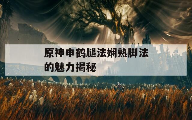 原神申鶴腿法嫻熟腳法的魅力揭秘