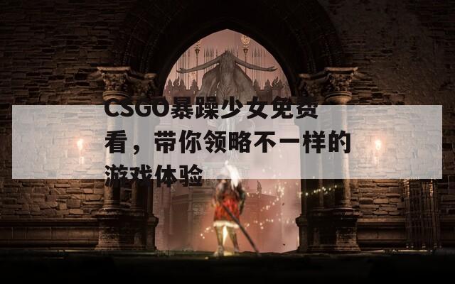 CSGO暴躁少女免費(fèi)看，帶你領(lǐng)略不一樣的游戲體驗(yàn)