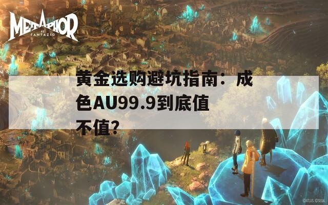 黃金選購避坑指南：成色AU99.9到底值不值？