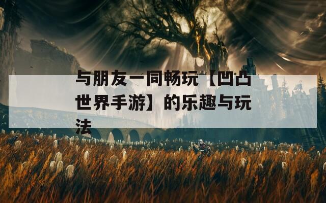 與朋友一同暢玩【凹凸世界手游】的樂(lè)趣與玩法