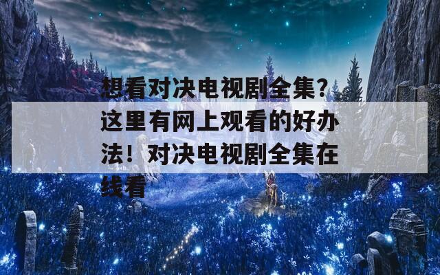 想看對(duì)決電視劇全集？這里有網(wǎng)上觀看的好辦法！對(duì)決電視劇全集在線看