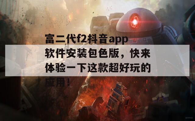 富二代f2抖音app軟件安裝包色版，快來(lái)體驗(yàn)一下這款超好玩的應(yīng)用！