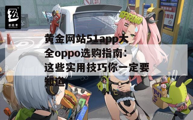 黃金網(wǎng)站51app大全oppo選購指南：這些實用技巧你一定要知道