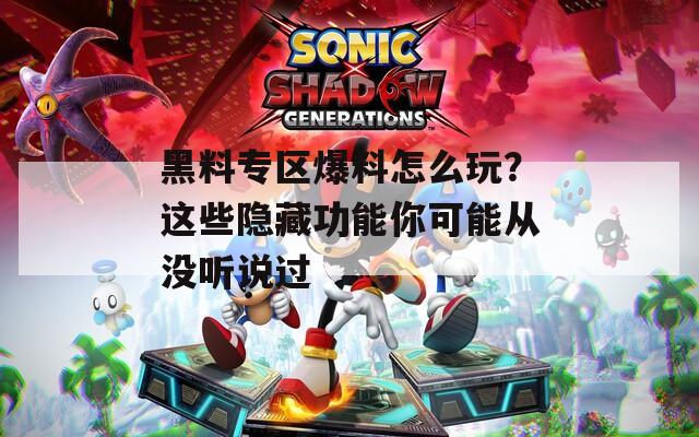 黑料專區(qū)爆料怎么玩？這些隱藏功能你可能從沒聽說過