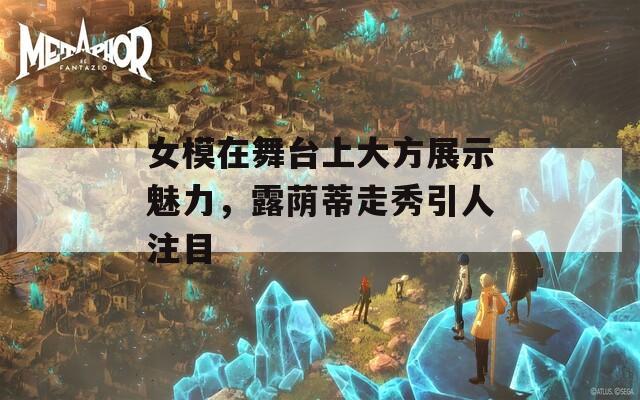 女模在舞臺上大方展示魅力，露蔭蒂走秀引人注目