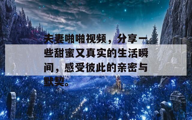 夫妻啪啪視頻，分享一些甜蜜又真實(shí)的生活瞬間，感受彼此的親密與默契。
