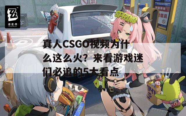 真人CSGO視頻為什么這么火？來看游戲迷們必追的5大看點