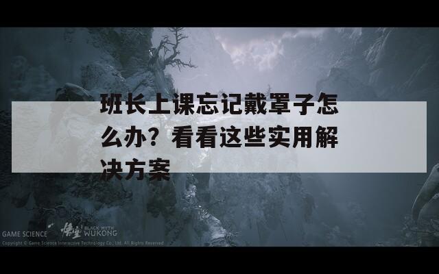 班長上課忘記戴罩子怎么辦？看看這些實用解決方案
