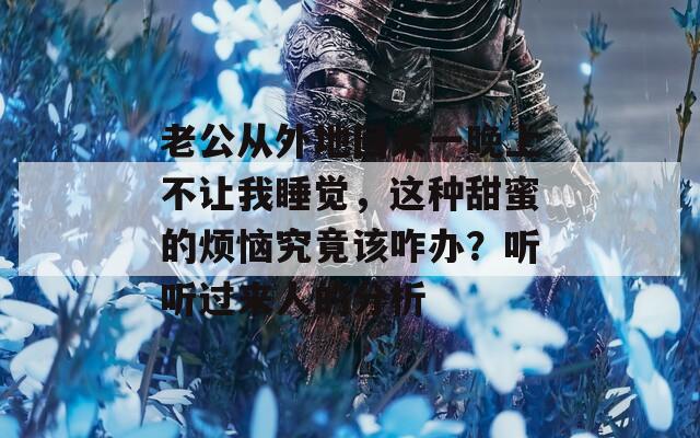 老公從外地回來一晚上不讓我睡覺，這種甜蜜的煩惱究竟該咋辦？聽聽過來人的分析