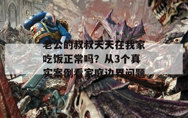 老公的叔叔天天在我家吃飯正常嗎？從3個真實案例看家庭邊界問題