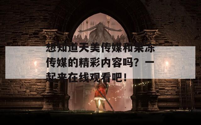 想知道天美傳媒和果凍傳媒的精彩內(nèi)容嗎？一起來在線觀看吧！