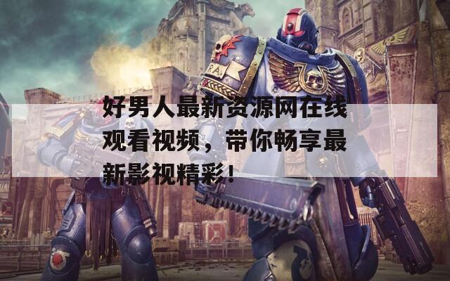 好男人最新資源網(wǎng)在線觀看視頻，帶你暢享最新影視精彩！