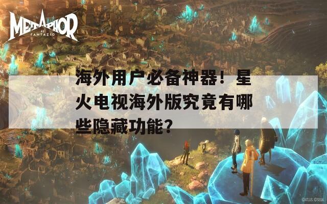 海外用戶必備神器！星火電視海外版究竟有哪些隱藏功能？