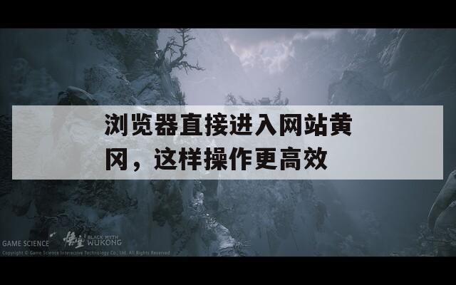 瀏覽器直接進(jìn)入網(wǎng)站黃岡，這樣操作更高效