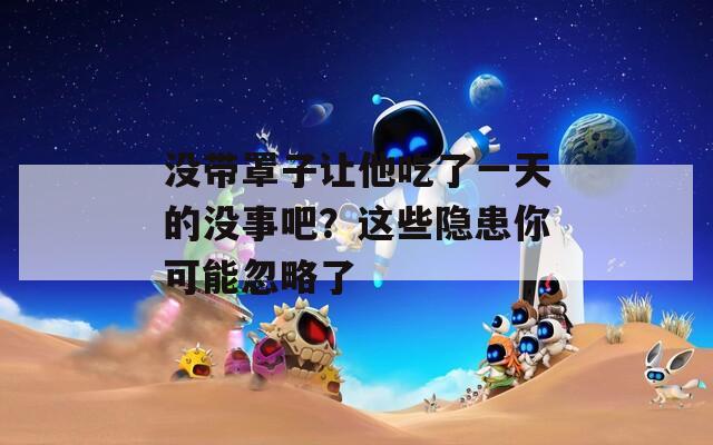 沒帶罩子讓他吃了一天的沒事吧？這些隱患你可能忽略了