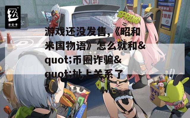 游戲還沒發(fā)售,《昭和米國物語》怎么就和"幣圈詐騙"扯上關系了?