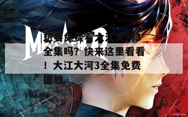 想要免費看大江大河3全集嗎？快來這里看看！大江大河3全集免費播放