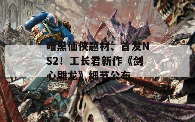 暗黑仙俠題材、首發(fā)NS2！工長君新作《劍心雕龍》細節(jié)公布