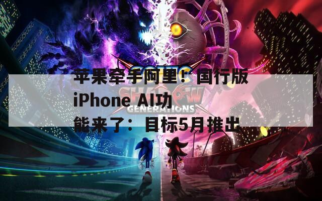 蘋果牽手阿里！國(guó)行版iPhone AI功能來了：目標(biāo)5月推出