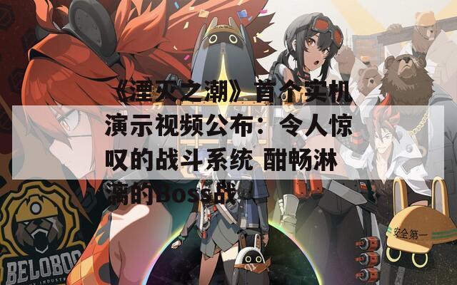 《湮滅之潮》首個實機(jī)演示視頻公布：令人驚嘆的戰(zhàn)斗系統(tǒng) 酣暢淋漓的Boss戰(zhàn)