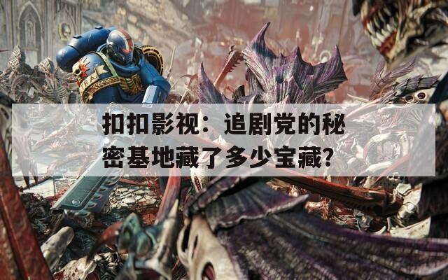 扣扣影視：追劇黨的秘密基地藏了多少寶藏？
