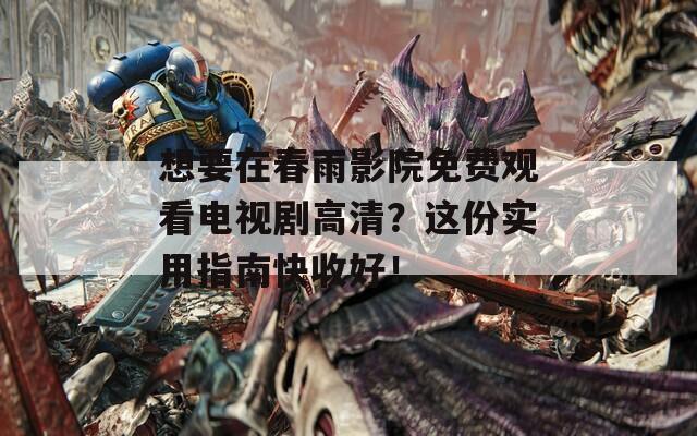 想要在春雨影院免費(fèi)觀看電視劇高清？這份實(shí)用指南快收好！