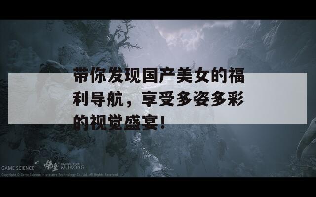 帶你發(fā)現(xiàn)國產(chǎn)美女的福利導(dǎo)航，享受多姿多彩的視覺盛宴！