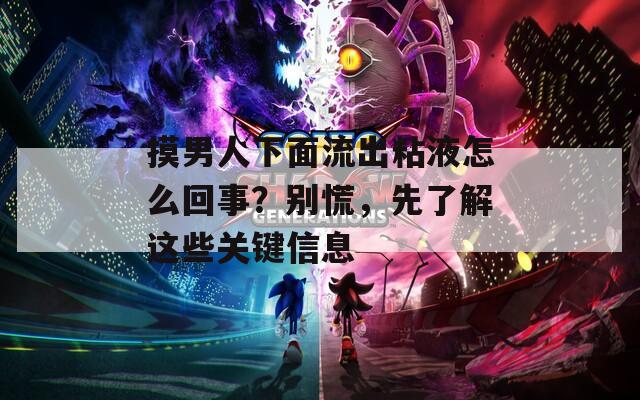 摸男人下面流出粘液怎么回事？別慌，先了解這些關鍵信息