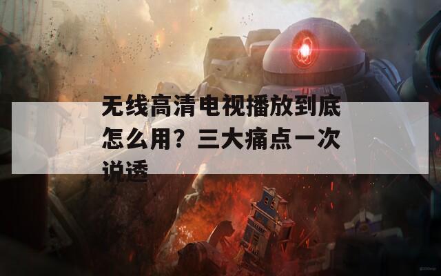 無線高清電視播放到底怎么用？三大痛點一次說透
