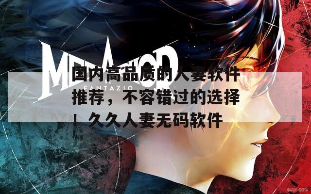國內(nèi)高品質(zhì)的人妻軟件推薦，不容錯過的選擇！久久人妻無碼軟件
