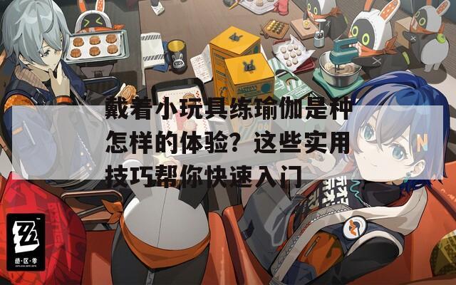 戴著小玩具練瑜伽是種怎樣的體驗？這些實用技巧幫你快速入門