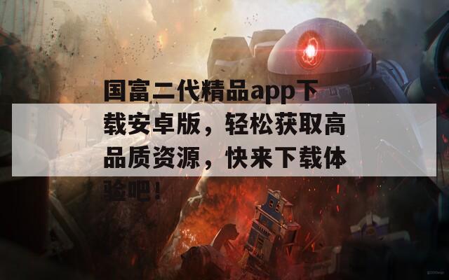 國富二代精品app下載安卓版，輕松獲取高品質(zhì)資源，快來下載體驗吧！