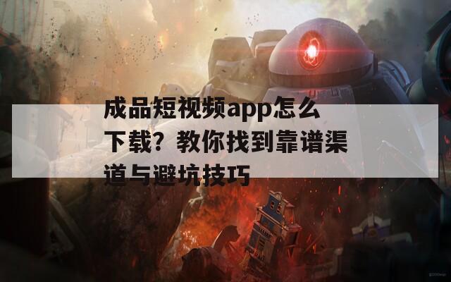 成品短視頻app怎么下載？教你找到靠譜渠道與避坑技巧