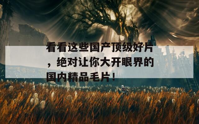 看看這些國(guó)產(chǎn)頂級(jí)好片，絕對(duì)讓你大開(kāi)眼界的國(guó)內(nèi)精品毛片！