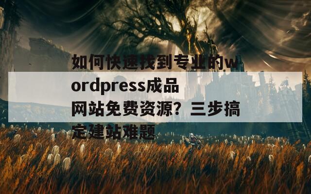 如何快速找到專業(yè)的wordpress成品網(wǎng)站免費(fèi)資源？三步搞定建站難題