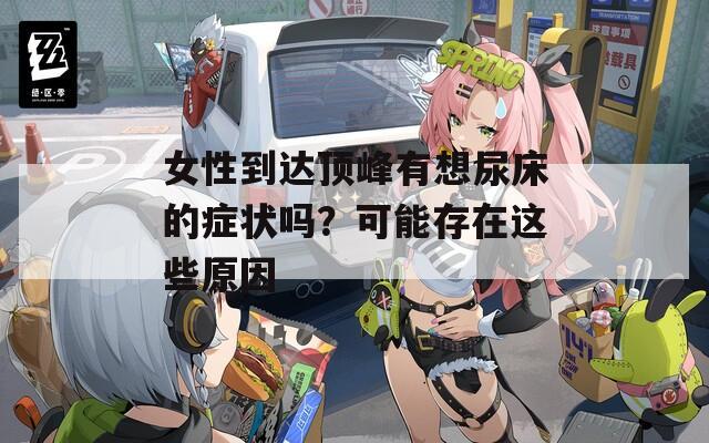 女性到達(dá)頂峰有想尿床的癥狀嗎？可能存在這些原因