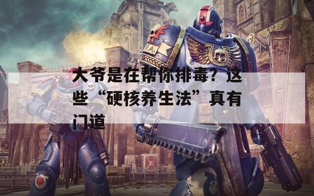大爺是在幫你排毒？這些“硬核養(yǎng)生法”真有門道