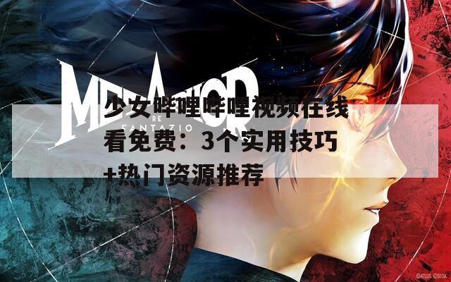 少女嗶哩嗶哩視頻在線看免費：3個實用技巧+熱門資源推薦