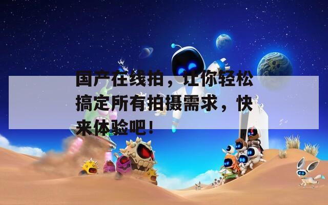 國(guó)產(chǎn)在線拍，讓你輕松搞定所有拍攝需求，快來(lái)體驗(yàn)吧！
