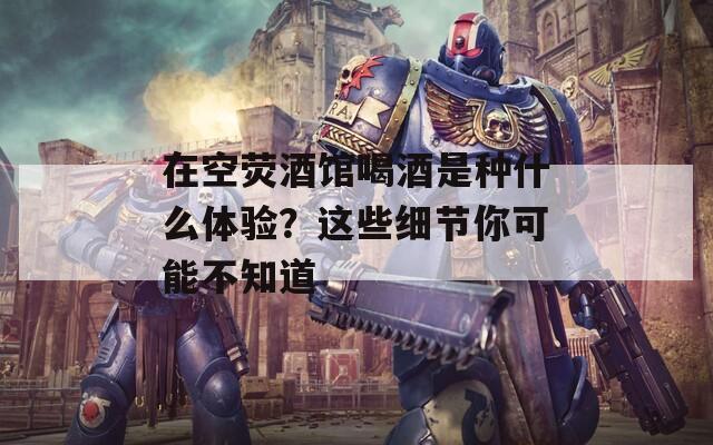在空熒酒館喝酒是種什么體驗？這些細節(jié)你可能不知道