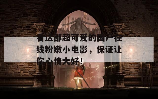 看這部超可愛的國產(chǎn)在線粉嫩小電影，保證讓你心情大好！