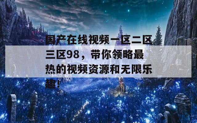 國產(chǎn)在線視頻一區(qū)二區(qū)三區(qū)98，帶你領略最熱的視頻資源和無限樂趣！