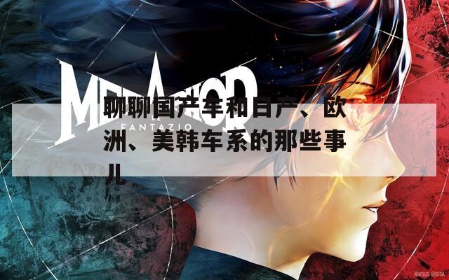 聊聊國產(chǎn)車和日產(chǎn)、歐洲、美韓車系的那些事兒