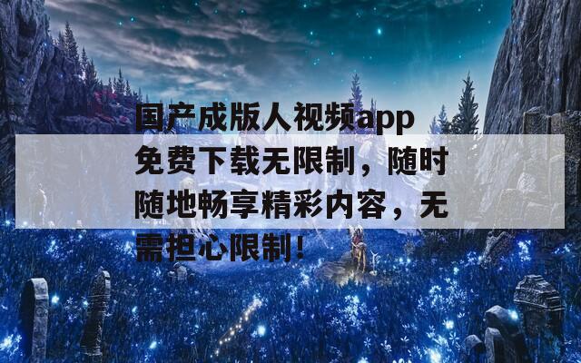 國(guó)產(chǎn)成版人視頻app免費(fèi)下載無(wú)限制，隨時(shí)隨地暢享精彩內(nèi)容，無(wú)需擔(dān)心限制！