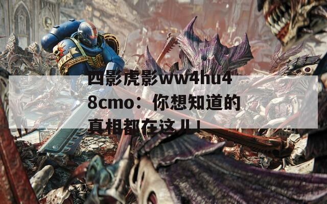 四影虎影ww4hu48cmo：你想知道的真相都在這兒！