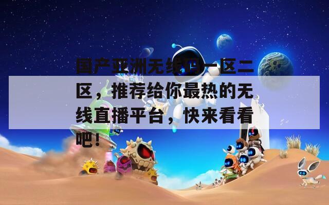 國產(chǎn)亞洲無線碼一區(qū)二區(qū)，推薦給你最熱的無線直播平臺，快來看看吧！