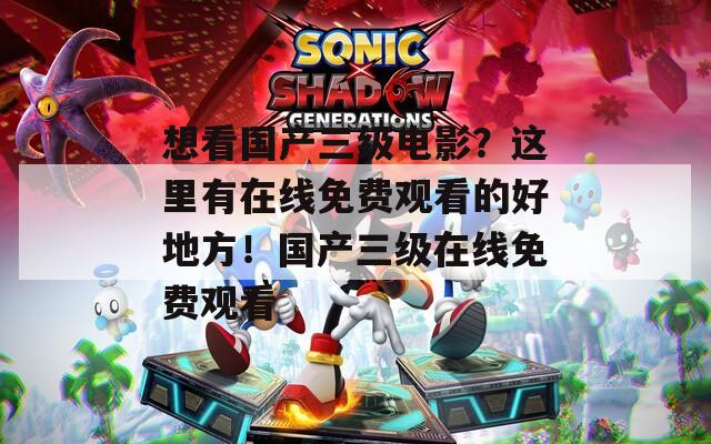 想看國(guó)產(chǎn)三級(jí)電影？這里有在線免費(fèi)觀看的好地方！國(guó)產(chǎn)三級(jí)在線免費(fèi)觀看