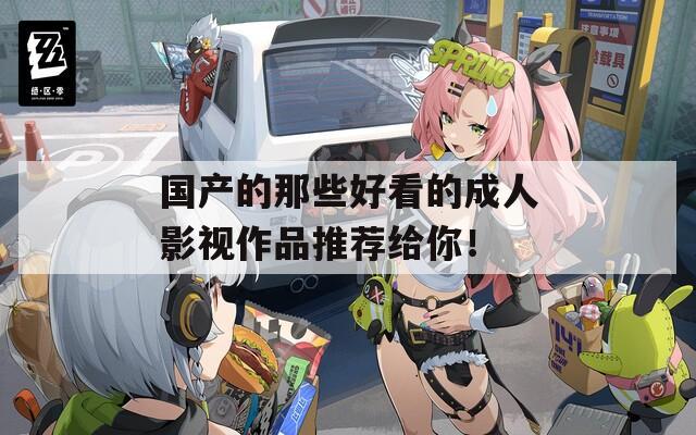 國(guó)產(chǎn)的那些好看的成人影視作品推薦給你！