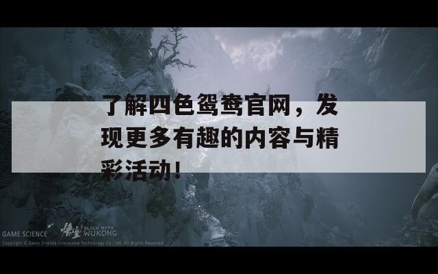 了解四色鴛鴦官網(wǎng)，發(fā)現(xiàn)更多有趣的內(nèi)容與精彩活動(dòng)！