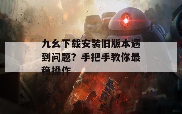 九幺下載安裝舊版本遇到問題？手把手教你最穩(wěn)操作
